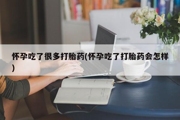 药流药购买微信怀孕吃了很多打胎药(怀孕吃了打胎药会怎样)