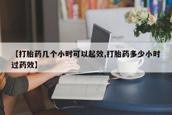 药流药购买微信【打胎药几个小时可以起效,打胎药多少小时过药效】