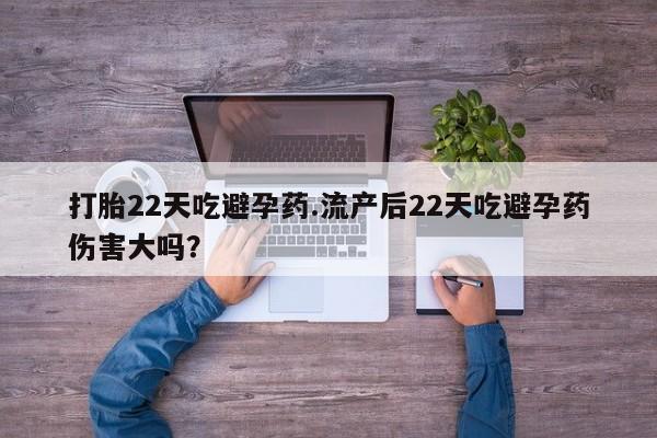 药流药购买微信打胎22天吃避孕药.流产后22天吃避孕药伤害大吗？