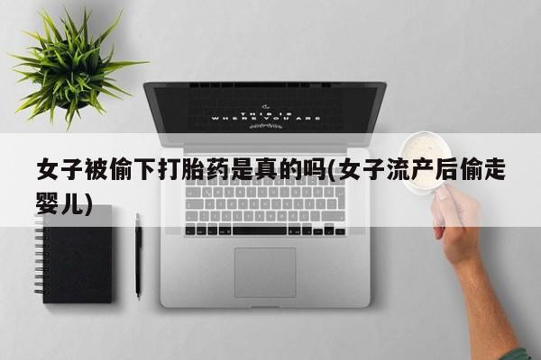 药流药购买微信女子被偷下打胎药是真的吗(女子流产后偷走婴儿)