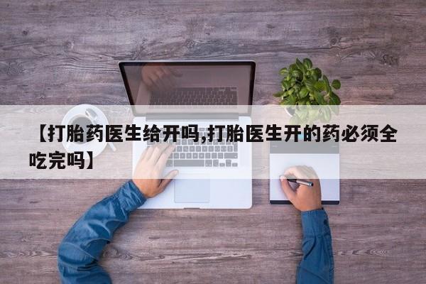 药流药购买微信【打胎药医生给开吗,打胎医生开的药必须全吃完吗】