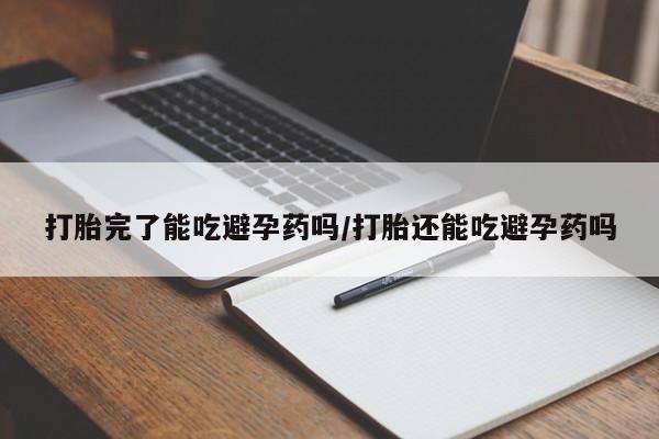 药流药购买微信打胎完了能吃避孕药吗/打胎还能吃避孕药吗