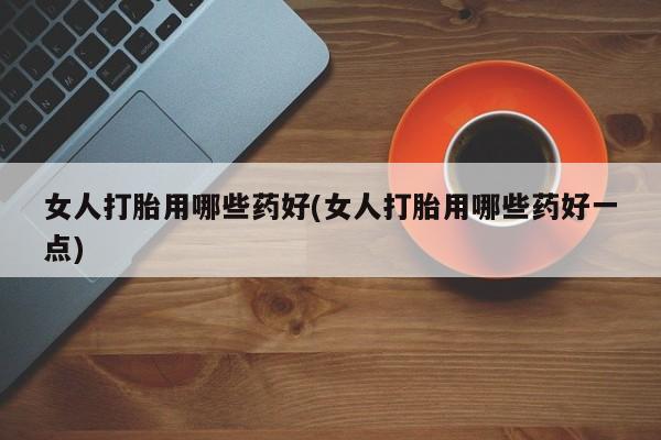 药流药购买微信女人打胎用哪些药好(女人打胎用哪些药好一点)