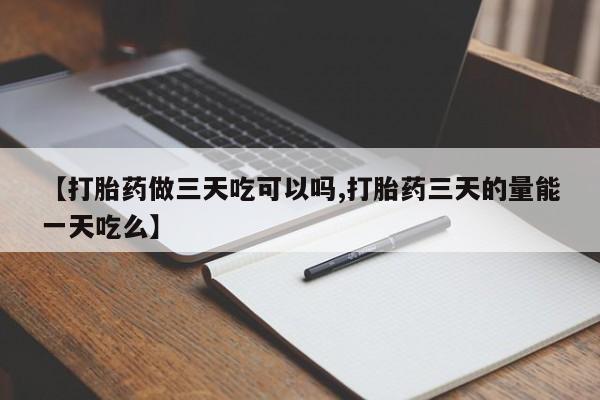 药流药购买微信【打胎药做三天吃可以吗,打胎药三天的量能一天吃么】