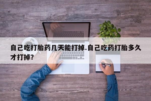 药流药购买微信自己吃打胎药几天能打掉.自己吃药打胎多久才打掉？