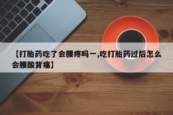 药流药购买微信【打胎药吃了会腰疼吗一,吃打胎药过后怎么会腰酸背痛】