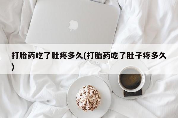药流药购买微信打胎药吃了肚疼多久(打胎药吃了肚子疼多久)