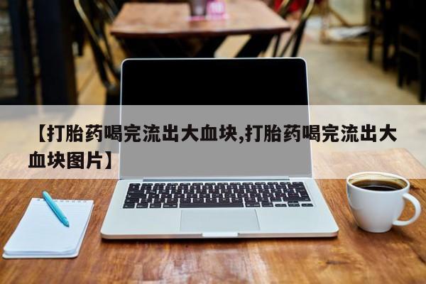 药流药购买微信【打胎药喝完流出大血块,打胎药喝完流出大血块图片】
