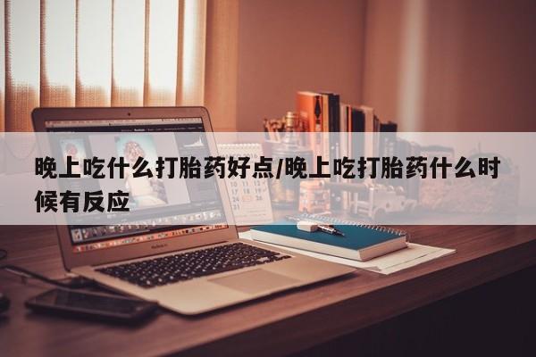 药流药购买微信晚上吃什么打胎药好点/晚上吃打胎药什么时候有反应