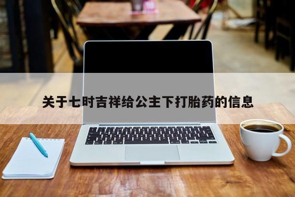 药流药购买微信关于七时吉祥给公主下打胎药的信息