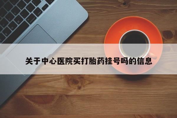 药流药购买微信关于中心医院买打胎药挂号吗的信息