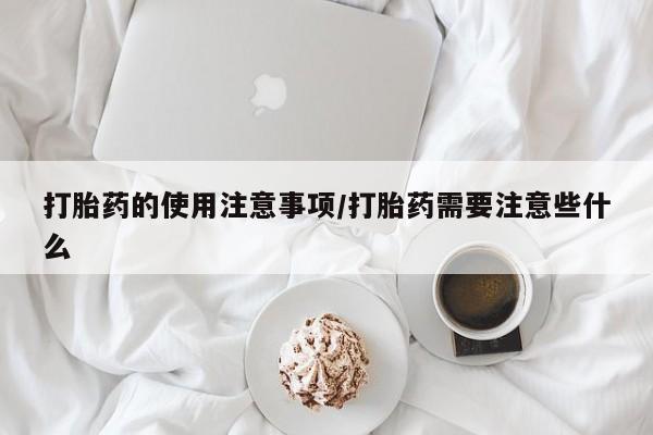 药流药购买微信打胎药的使用注意事项/打胎药需要注意些什么