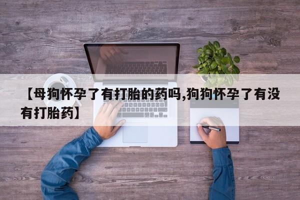 药流药购买微信【母狗怀孕了有打胎的药吗,狗狗怀孕了有没有打胎药】