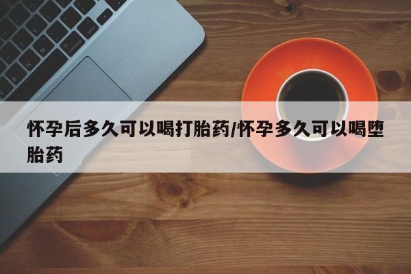 药流药购买微信怀孕后多久可以喝打胎药/怀孕多久可以喝堕胎药