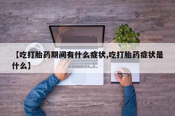 药流药购买微信【吃打胎药期间有什么症状,吃打胎药症状是什么】