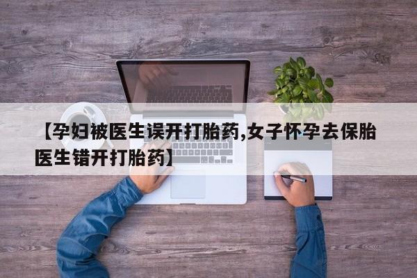 药流药购买微信【孕妇被医生误开打胎药,女子怀孕去保胎 医生错开打胎药】
