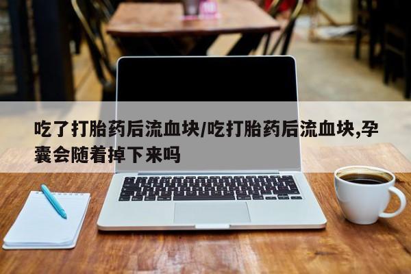 药流药购买微信吃了打胎药后流血块/吃打胎药后流血块,孕囊会随着掉下来吗