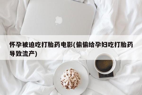 药流药购买微信怀孕被迫吃打胎药电影(偷偷给孕妇吃打胎药导致流产)