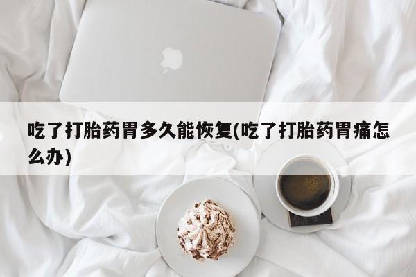 药流药购买微信吃了打胎药胃多久能恢复(吃了打胎药胃痛怎么办)