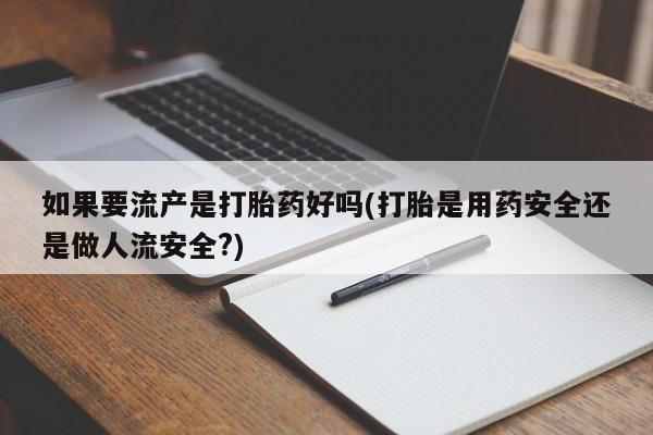 药流药购买微信如果要流产是打胎药好吗(打胎是用药安全还是做人流安全?)