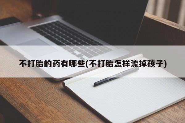 药流药购买微信不打胎的药有哪些(不打胎怎样流掉孩子)