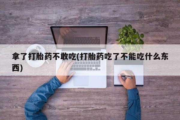 药流药购买微信拿了打胎药不敢吃(打胎药吃了不能吃什么东西)