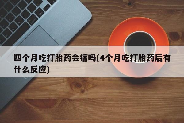 药流药购买微信四个月吃打胎药会痛吗(4个月吃打胎药后有什么反应)