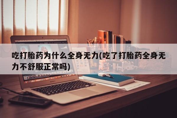 药流药购买微信吃打胎药为什么全身无力(吃了打胎药全身无力不舒服正常吗)