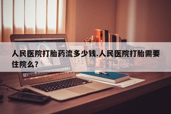 药流药购买微信人民医院打胎药流多少钱.人民医院打胎需要住院么？