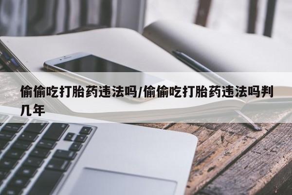 药流药购买微信偷偷吃打胎药违法吗/偷偷吃打胎药违法吗判几年