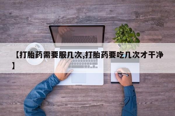 药流药购买微信【打胎药需要服几次,打胎药要吃几次才干净】