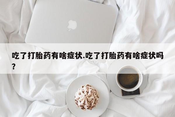 药流药购买微信吃了打胎药有啥症状.吃了打胎药有啥症状吗？