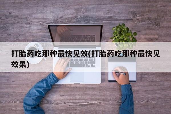 药流药购买微信打胎药吃那种最快见效(打胎药吃那种最快见效果)