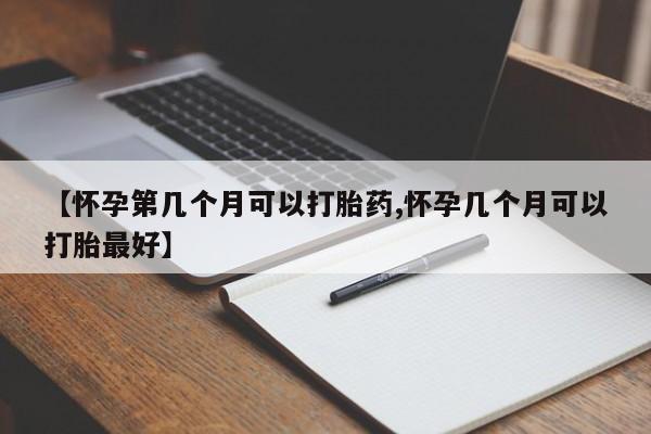 药流药购买微信【怀孕第几个月可以打胎药,怀孕几个月可以打胎最好】