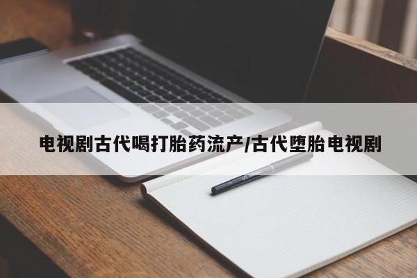 药流药购买微信电视剧古代喝打胎药流产/古代堕胎电视剧