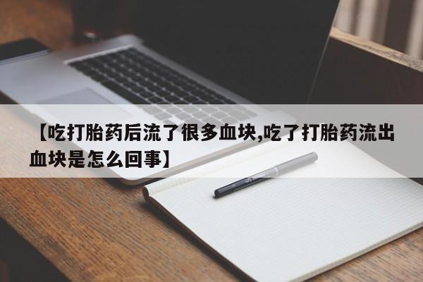 药流药购买微信【吃打胎药后流了很多血块,吃了打胎药流出血块是怎么回事】