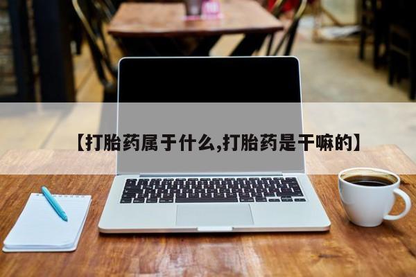 药流药购买微信【打胎药属于什么,打胎药是干嘛的】