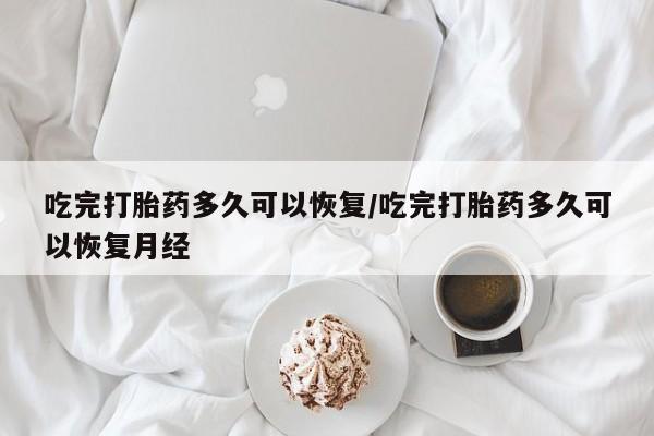 药流药购买微信吃完打胎药多久可以恢复/吃完打胎药多久可以恢复月经