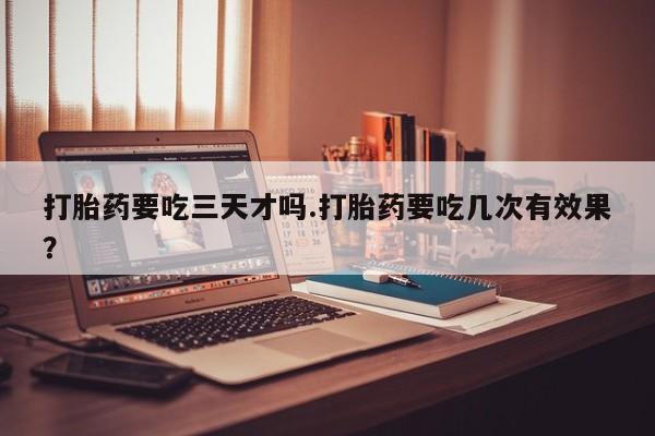 药流药购买微信打胎药要吃三天才吗.打胎药要吃几次有效果？