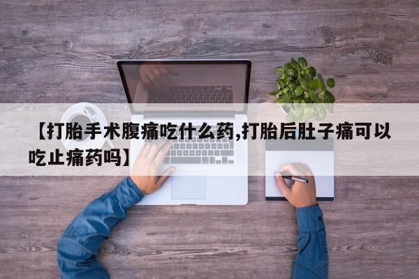 药流药购买微信【打胎手术腹痛吃什么药,打胎后肚子痛可以吃止痛药吗】