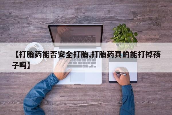 药流药购买微信【打胎药能否安全打胎,打胎药真的能打掉孩子吗】