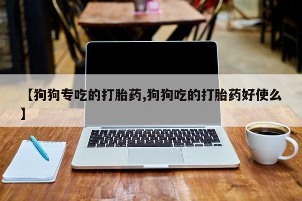 药流药购买微信【狗狗专吃的打胎药,狗狗吃的打胎药好使么】