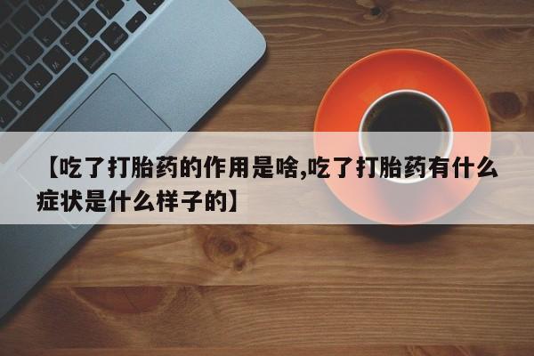 药流药购买微信【吃了打胎药的作用是啥,吃了打胎药有什么症状是什么样子的】