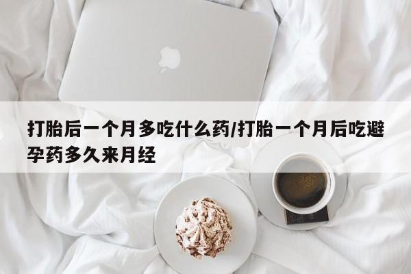药流药购买微信打胎后一个月多吃什么药/打胎一个月后吃避孕药多久来月经