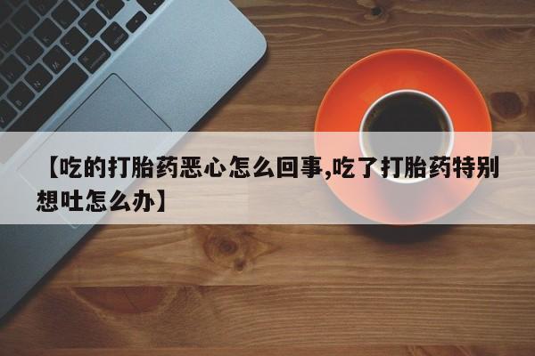 药流药购买微信【吃的打胎药恶心怎么回事,吃了打胎药特别想吐怎么办】