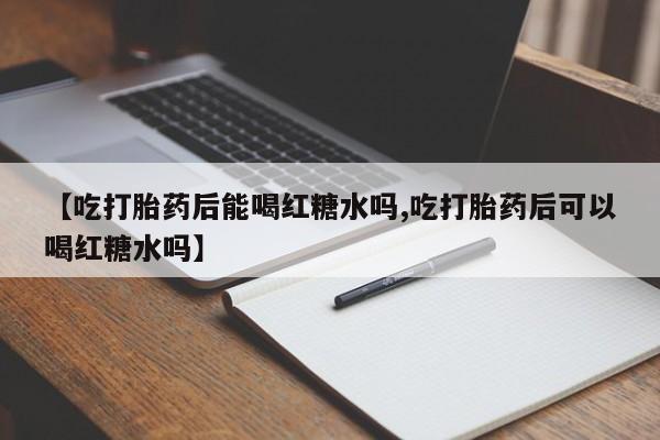 药流药购买微信【吃打胎药后能喝红糖水吗,吃打胎药后可以喝红糖水吗】