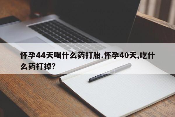 药流药购买微信怀孕44天喝什么药打胎.怀孕40天,吃什么药打掉？