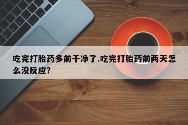 药流药购买微信吃完打胎药多前干净了.吃完打胎药前两天怎么没反应？