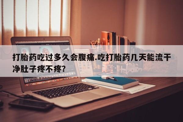 药流药购买微信打胎药吃过多久会腹痛.吃打胎药几天能流干净肚子疼不疼？