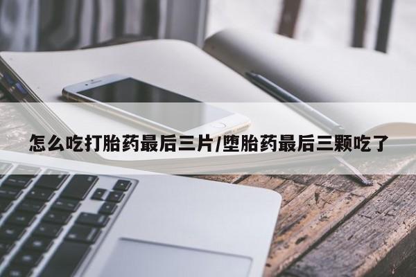 药流药购买微信怎么吃打胎药最后三片/堕胎药最后三颗吃了